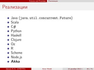 Futures and Promises   Реализации



Реализации
      Java (java.util.concurrent.Future)
      Scala
      C#
      Python
      Haskell
      Clojure
      Oz
      R
      Scheme
      Node.js
      Akka
 Цесько В. А. (СПбГПУ)                  Actor Model          10 декабря 2012 г.   44 / 71
 