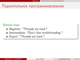 Введение   Параллельное программирование



Параллельное программирование



Damien Katz
   Beginner: "Threads are hard."
   Intermediate: "Don’t fear multithreading."
   Expert: "Threads are hard."




 Цесько В. А. (СПбГПУ)       Actor Model                  10 декабря 2012 г.   5 / 71
 
