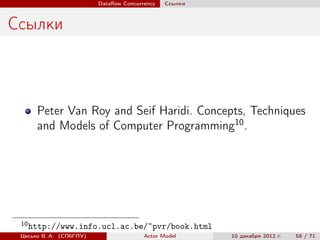 Dataﬂow Concurrency   Ссылки



Ссылки



       Peter Van Roy and Seif Haridi. Concepts, Techniques
       and Models of Computer Programming10 .




 10
      http://www.info.ucl.ac.be/~pvr/book.html
 Цесько В. А. (СПбГПУ)                  Actor Model     10 декабря 2012 г.   58 / 71
 