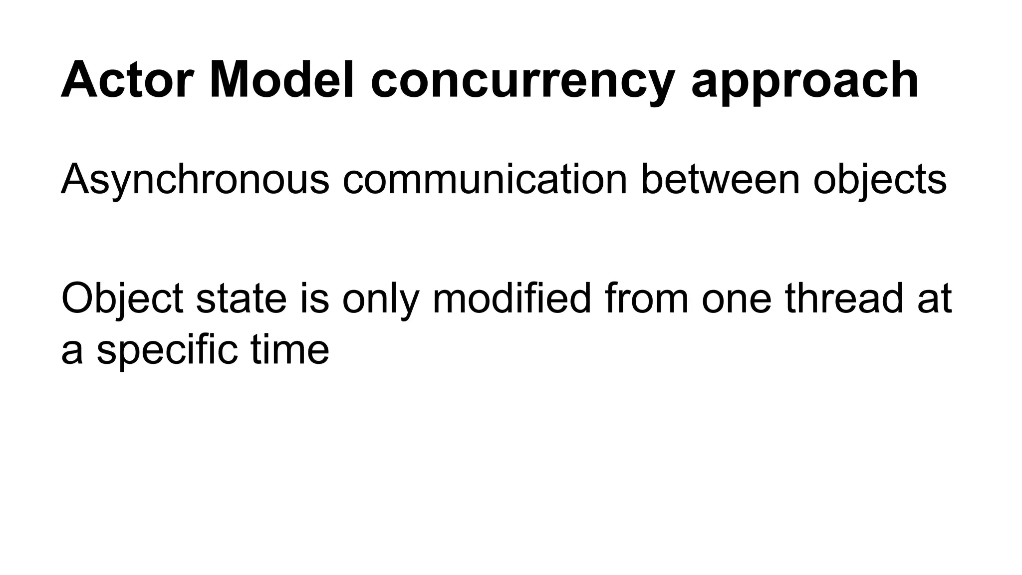 Actor Model concurrency approach
Asynchronous communication between objects
Object state is only modified from one thread at
a specific time
 