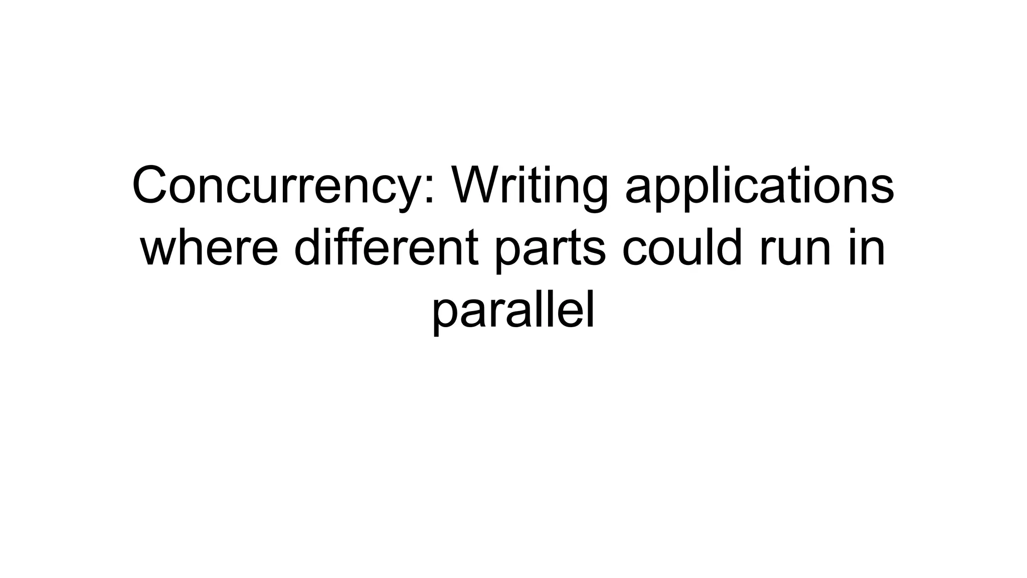 Concurrency: Writing applications
where different parts could run in
parallel
 