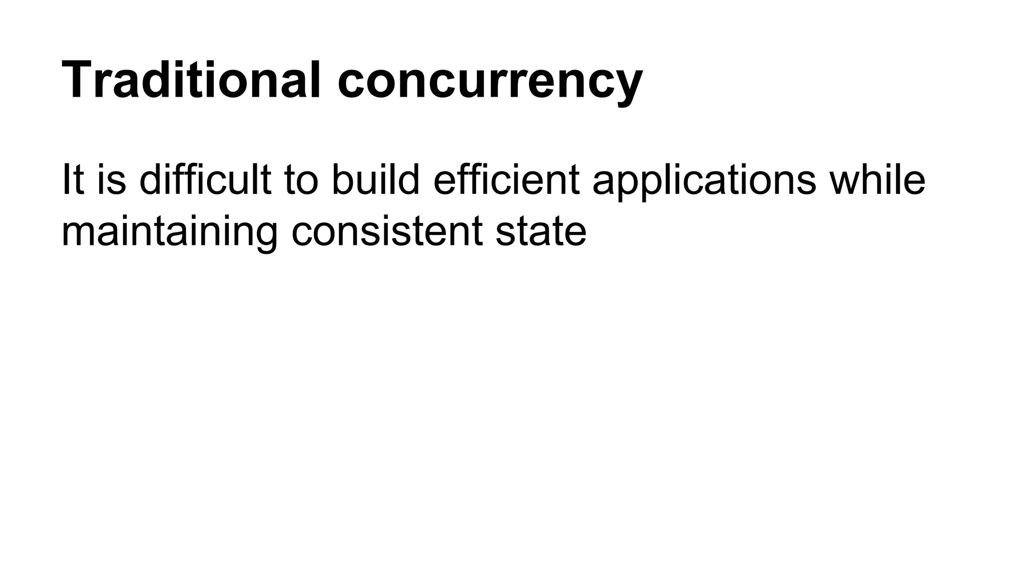 Traditional concurrency
It is difficult to build efficient applications while
maintaining consistent state
 