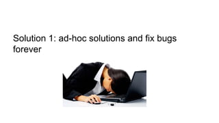 Solution 1: ad-hoc solutions and fix bugs
forever
 