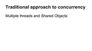 Traditional approach to concurrency
Multiple threads and Shared Objects
 