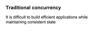 Traditional concurrency
It is difficult to build efficient applications while
maintaining consistent state
 