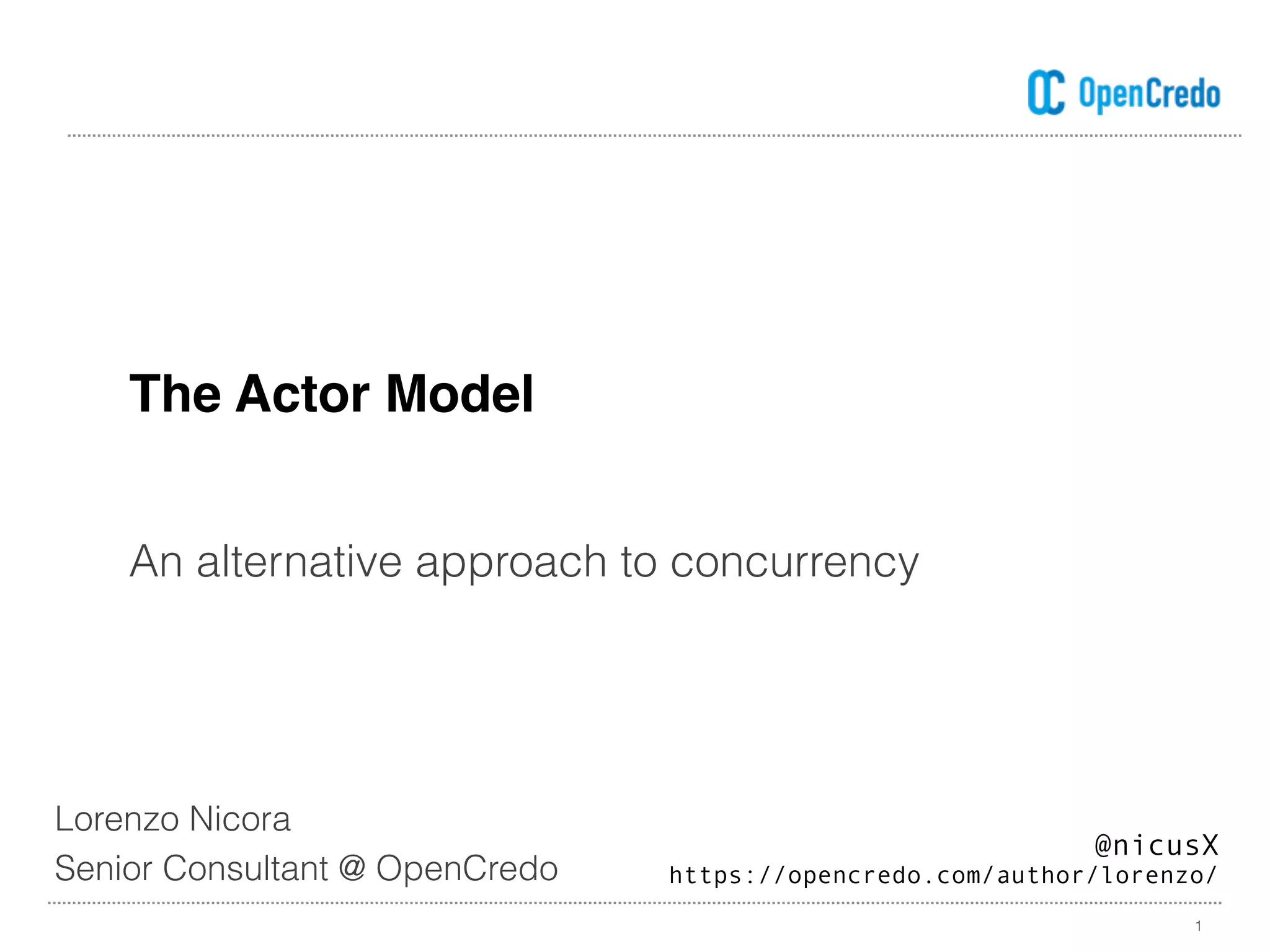 The Actor Model
1
An alternative approach to concurrency
Lorenzo Nicora
Senior Consultant @ OpenCredo
@nicusX
https://opencredo.com/author/lorenzo/
 