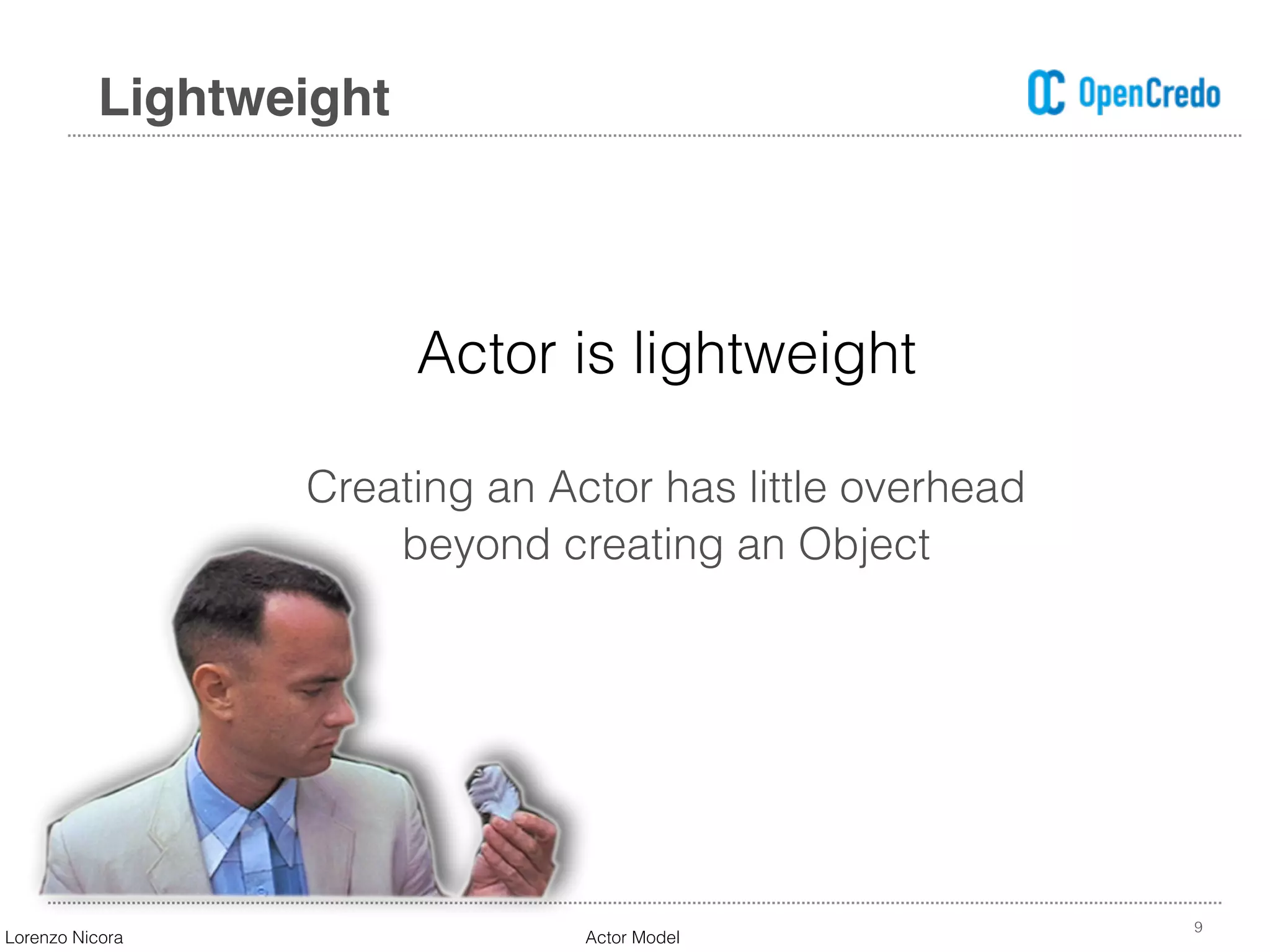 9
Lightweight
Actor is lightweight
Creating an Actor has little overhead
beyond creating an Object
Lorenzo Nicora Actor Model
 