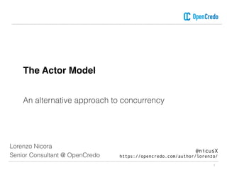 The Actor Model
1
An alternative approach to concurrency
Lorenzo Nicora
Senior Consultant @ OpenCredo
@nicusX
https://opencredo.com/author/lorenzo/
 