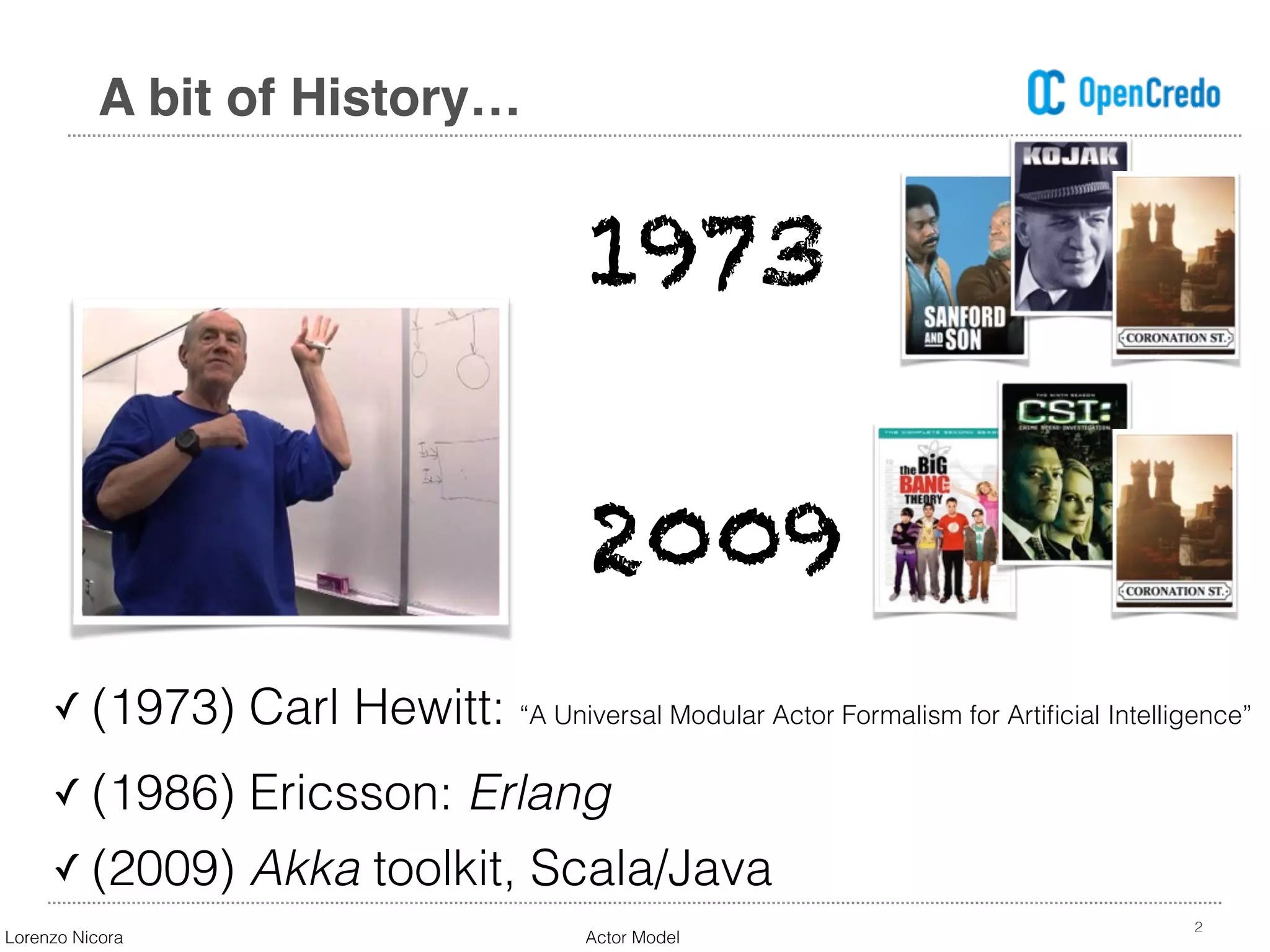 ✓ (1973) Carl Hewitt: “A Universal Modular Actor Formalism for Artiﬁcial Intelligence”
2
A bit of History…
1973
2009
✓ (2009) Akka toolkit, Scala/Java
✓ (1986) Ericsson: Erlang
Lorenzo Nicora Actor Model
 