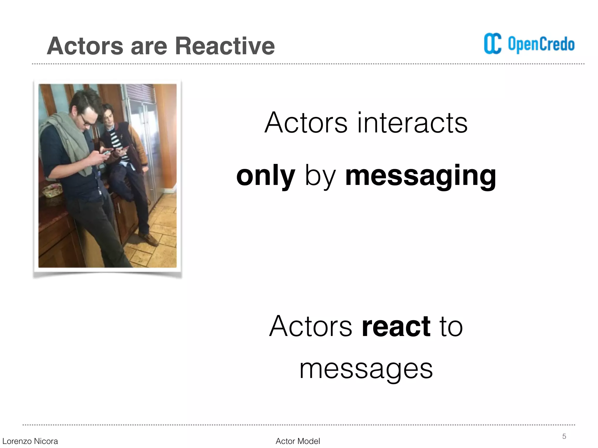 Actors interacts  
only by messaging
Actors react to  
messages
5
Actors are Reactive
Lorenzo Nicora Actor Model
 