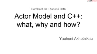 CoreHard C++ Autumn 2016
Actor Model and C++:
what, why and how?
Yauheni Akhotnikau
 