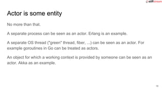 Actor is some entity
No more than that.
A separate process can be seen as an actor. Erlang is an example.
A separate OS th...