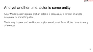 And yet another time: actor is some entity
Actor Model doesn't require that an actor is a process, or a thread, or a finit...
