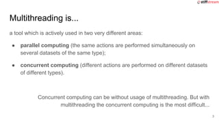 Multithreading is...
a tool which is actively used in two very different areas:
● parallel computing (the same actions are...