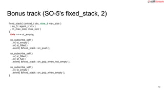Bonus track (SO-5's fixed_stack, 2)
fixed_stack( context_t ctx, size_t max_size )
: so_5::agent_t( ctx )
, m_max_size( max...
