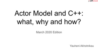 Actor Model and C++:
what, why and how?
March 2020 Edition
Yauheni Akhotnikau
 