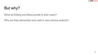 But why?
What do Erlang and Akka provide to their users?
Why are they demanded and used in very serious projects?
32
 