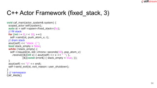 C++ Actor Framework (fixed_stack, 3)
void caf_main(actor_system& system) {
scoped_actor self{system};
auto st = self->spaw...