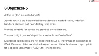 SObjectizer-5
Actors in SO-5 are called agents.
Agents in SO-5 are hierarchical finite automatas (nested states, enter/exi...