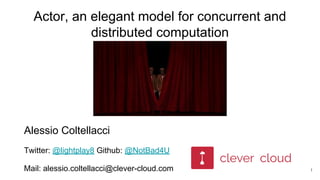 Actor, an elegant model for concurrent and
distributed computation
1
Alessio Coltellacci
Twitter: @lightplay8 Github: @NotBad4U
Mail: alessio.coltellacci@clever-cloud.com
 
