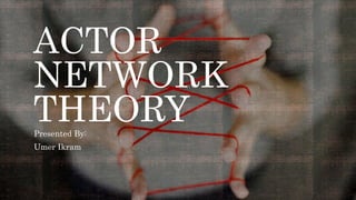 ACTOR
NETWORK
THEORY
Presented By:
Umer Ikram
 