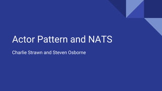 Actor Pattern and NATS
Charlie Strawn and Steven Osborne
 