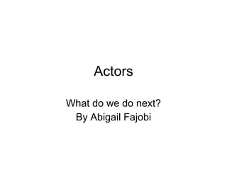 Actors What do we do next? By Abigail Fajobi 