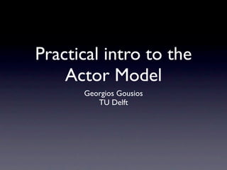 Practical intro to the
    Actor Model
      Georgios Gousios
         TU Delft
 