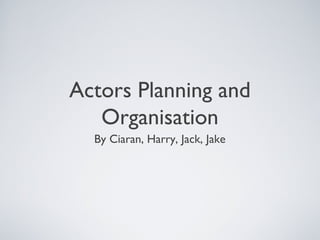 Actors Planning and
Organisation
By Ciaran, Harry, Jack, Jake
 