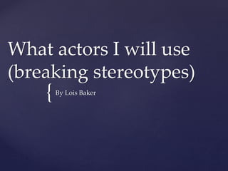 {
What actors I will use
(breaking stereotypes)
By Lois Baker
 