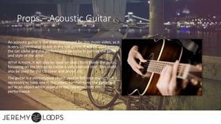 Props – Acoustic Guitar
An acoustic guitar is the main instrument for this music video, as it
is very conventional to use in the folk genre. It will be used within
the car scene and the performance sections to portray the genre
and style of the artist.
What is more, it will also be used on shots from inside the guitar,
focussing on the strings to create a very abstract shot. This could
also be used for the CD cover and poster etc.
The guitar is a stereotypical object used in folk rock music, so it is
necessary to have one in this video. Furthermore, the guitar will
act as an object which separates the narrative from the
performance.
 