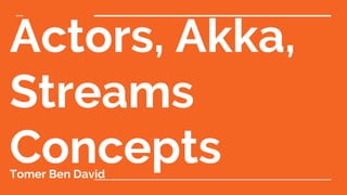 Actors, Akka,
Streams
ConceptsTomer Ben David
 
