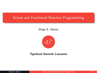 Actors and Functional Reactive Programming
Diego E. Alonso
Typelevel Summit Lausanne
Diego E. Alonso Actors and Functional Reactive Programming 1 / 23
 