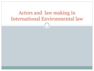 Actors and law making in
International Environmental law
 