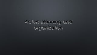 Actors planning andActors planning and
organizationorganization
 