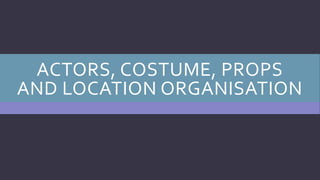 ACTORS, COSTUME, PROPS
AND LOCATION ORGANISATION
 