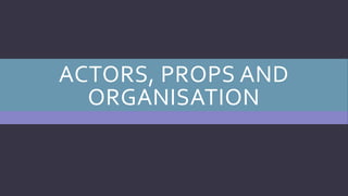 ACTORS, PROPS AND
ORGANISATION
 