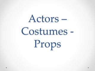 Costume – Actors -
Props
 