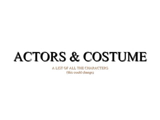 ACTORS & COSTUME A LIST OF ALL THE CHARACTERS (this could change) 