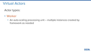 Virtual Actors
Actor types:
• Worker
• An auto-scaling processing unit – multiple instances created by
framework as needed
 