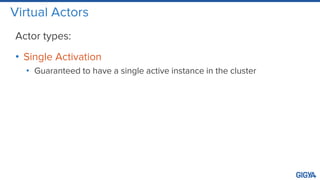 Virtual Actors
Actor types:
• Single Activation
• Guaranteed to have a single active instance in the cluster
 