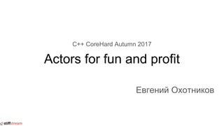 C++ CoreHard Autumn 2017
Actors for fun and profit
Евгений Охотников
 