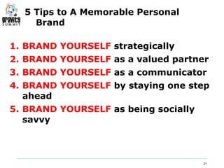 5 Tips to A Memorable Personal
    Brand

1. BRAND YOURSELF strategically
2. BRAND YOURSELF as a valued partner
3. BRAND YOURSELF as a communicator
4. BRAND YOURSELF by staying one step
   ahead
5. BRAND YOURSELF as being socially
   savvy



                                      21
 