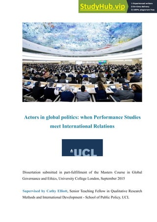 Théo Aiolfi
Actors in global politics: when Performance Studies
meet International Relations
Dissertation submitted in part-fulfillment of the Masters Course in Global
Governance and Ethics, University College London, September 2015
Supervised by Cathy Elliott, Senior Teaching Fellow in Qualitative Research
Methods and International Development - School of Public Policy, UCL
 