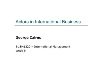 Actors in International Business George Cairns BUSM1222 – International Management Week 6 