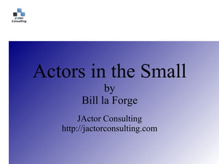 Actors in the Small
              by
        Bill la Forge
        JActor Consulting
   http://jactorconsulting.com
 