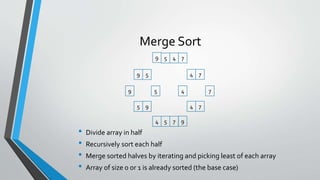Merge Sort
• Divide array in half
• Recursively sort each half
• Merge sorted halves by iterating and picking least of each array
• Array of size 0 or 1 is already sorted (the base case)
59 4 7
59 4 7
9 5 4 7
5 9 4 7
4 5 7 9
 
