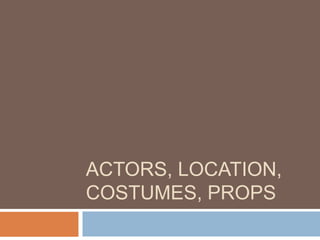 ACTORS, LOCATION,
COSTUMES, PROPS
 