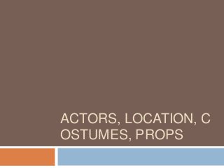 ACTORS, LOCATION, C
OSTUMES, PROPS
 