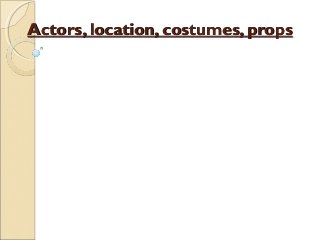 Actors, location, costumes, props
 
